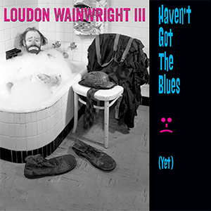LOUDON WAINWRIGHT III - Haven’t Got The Blues (Yet)